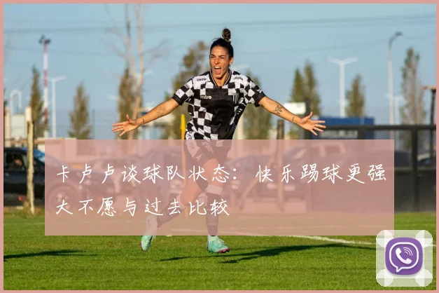 卡卢卢谈球队状态：快乐踢球更强大不愿与过去比较