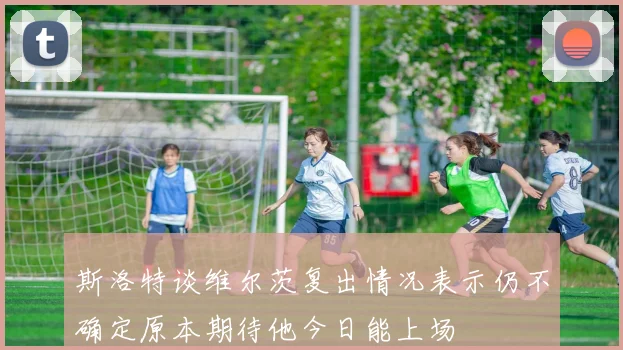 斯洛特谈维尔茨复出情况表示仍不确定原本期待他今日能上场