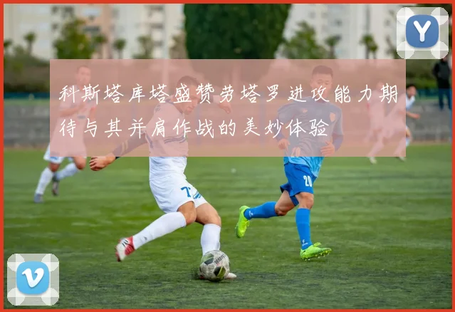 科斯塔库塔盛赞劳塔罗进攻能力期待与其并肩作战的美妙体验