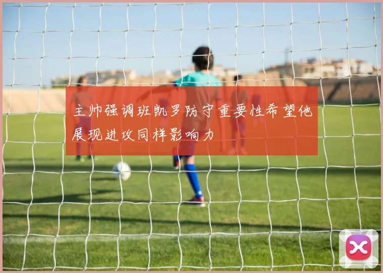 主帅强调班凯罗防守重要性希望他展现进攻同样影响力