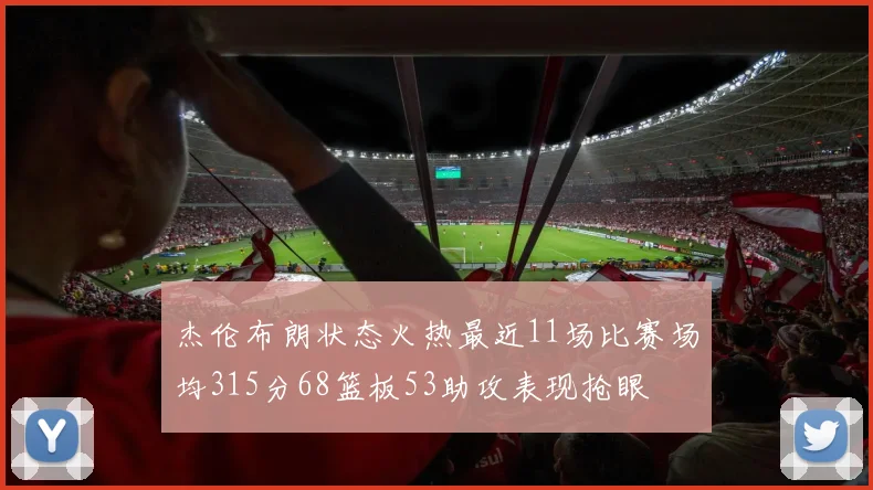 杰伦布朗状态火热最近11场比赛场均315分68篮板53助攻表现抢眼