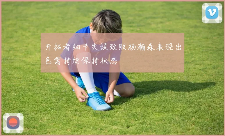 开拓者细节失误致败杨瀚森表现出色需持续保持状态