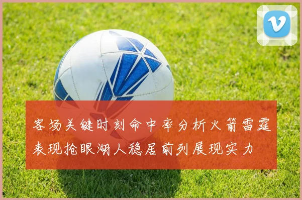 客场关键时刻命中率分析火箭雷霆表现抢眼湖人稳居前列展现实力