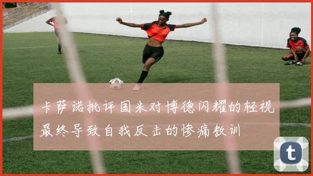 卡萨诺批评国米对博德闪耀的轻视最终导致自我反击的惨痛教训