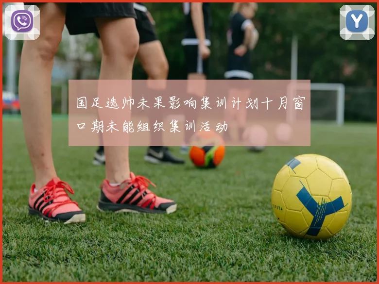 国足选帅未果影响集训计划十月窗口期未能组织集训活动