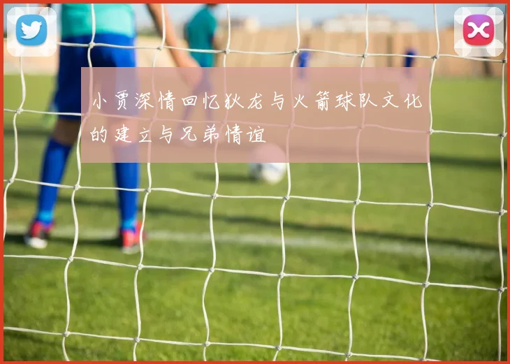 小贾深情回忆狄龙与火箭球队文化的建立与兄弟情谊