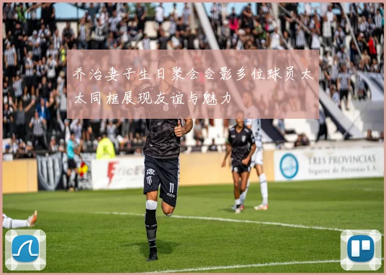乔治妻子生日聚会合影多位球员太太同框展现友谊与魅力