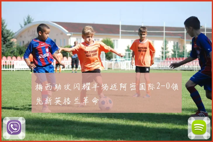梅西助攻闪耀半场迈阿密国际2-0领先新英格兰革命