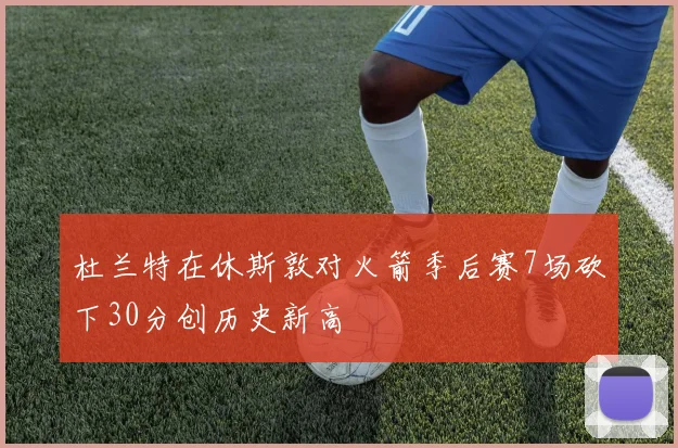 杜兰特在休斯敦对火箭季后赛7场砍下30分创历史新高
