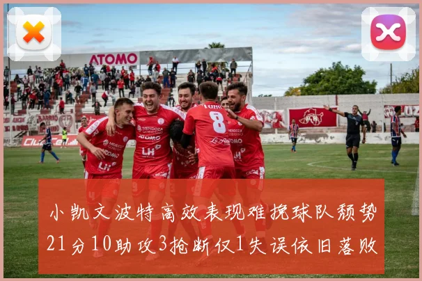 小凯文波特高效表现难挽球队颓势21分10助攻3抢断仅1失误依旧落败