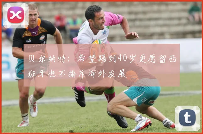 贝尔纳特：希望踢到40岁更愿留西班牙也不排斥海外发展