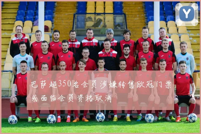 巴萨超350名会员涉嫌转售欧冠门票或面临会员资格取消
