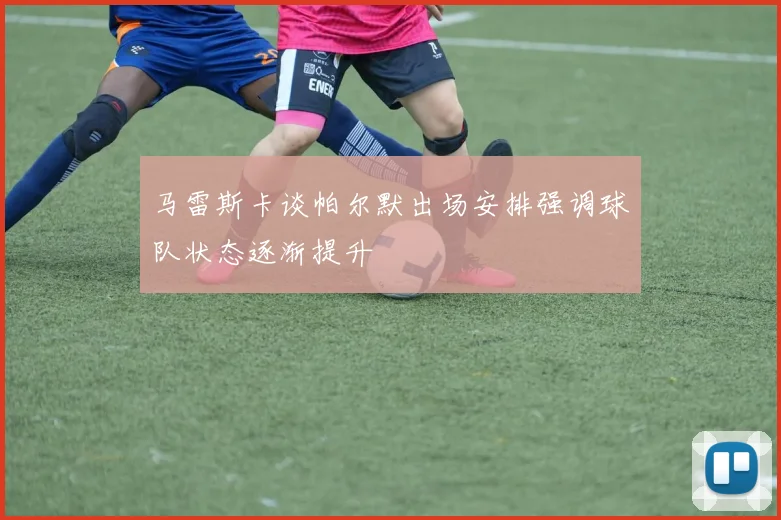 马雷斯卡谈帕尔默出场安排强调球队状态逐渐提升