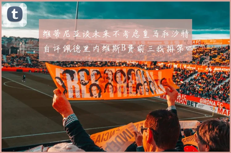 维蒂尼亚谈未来不考虑皇马和沙特自评佩德里内维斯B费前三我排第四