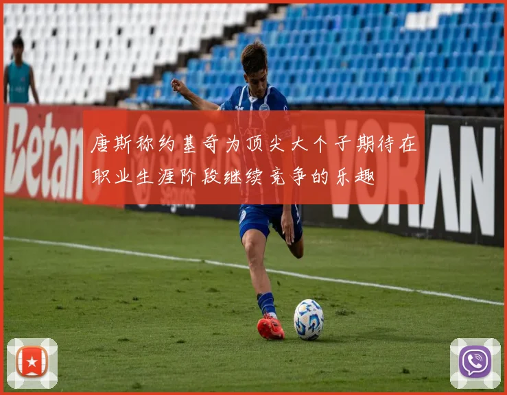 唐斯称约基奇为顶尖大个子期待在职业生涯阶段继续竞争的乐趣