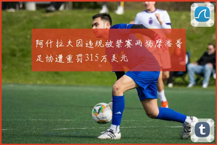 阿什拉夫因违规被禁赛两场摩洛哥足协遭重罚315万美元