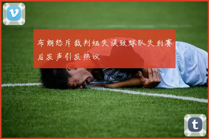 布朗怒斥裁判组失误致球队失利赛后发声引发热议