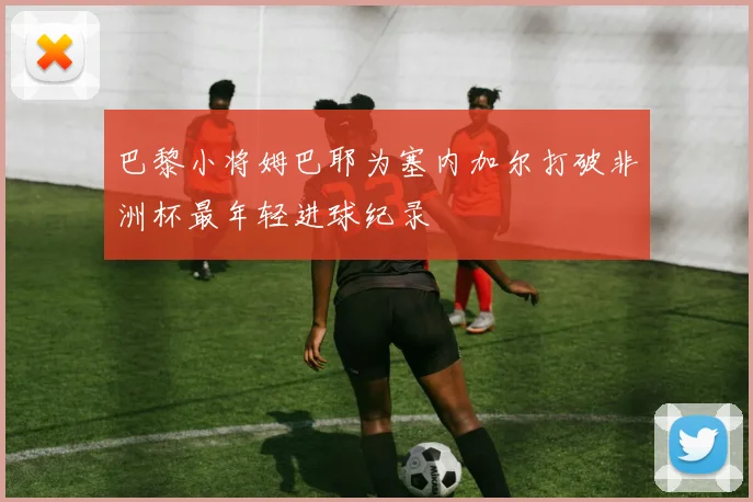 巴黎小将姆巴耶为塞内加尔打破非洲杯最年轻进球纪录