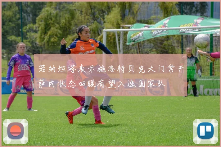 若纳坦塔表示施洛特贝克大门常开萨内状态回暖有望入选国家队