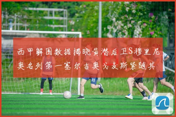 西甲解围数据揭晓黄潜后卫S穆里尼奥名列第一塞尔吉奥戈麦斯紧随其后