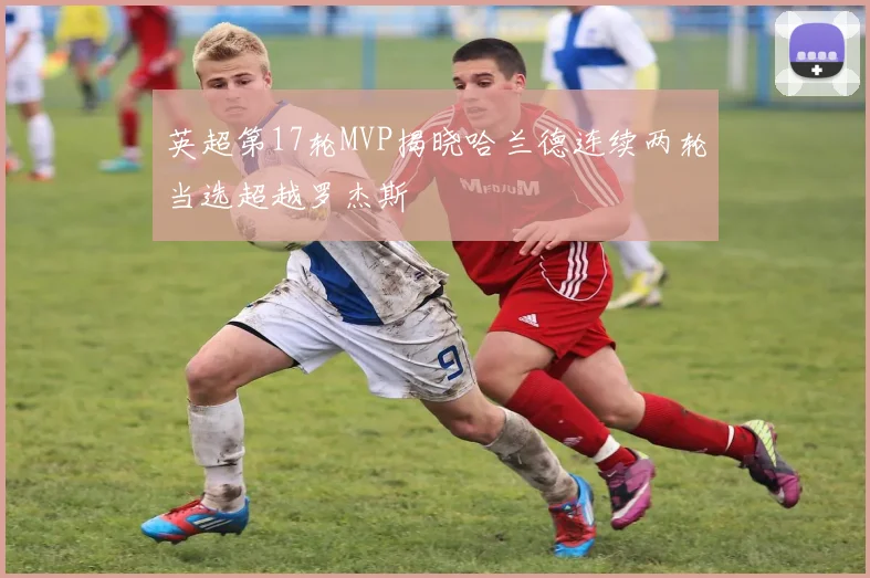 英超第17轮MVP揭晓哈兰德连续两轮当选超越罗杰斯