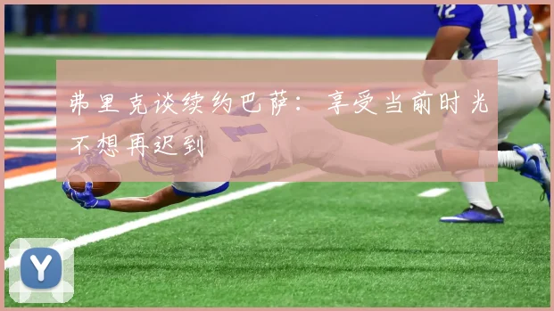 弗里克谈续约巴萨：享受当前时光不想再迟到