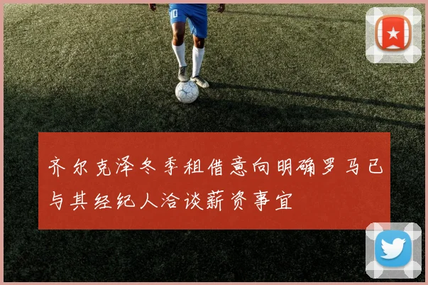 齐尔克泽冬季租借意向明确罗马已与其经纪人洽谈薪资事宜