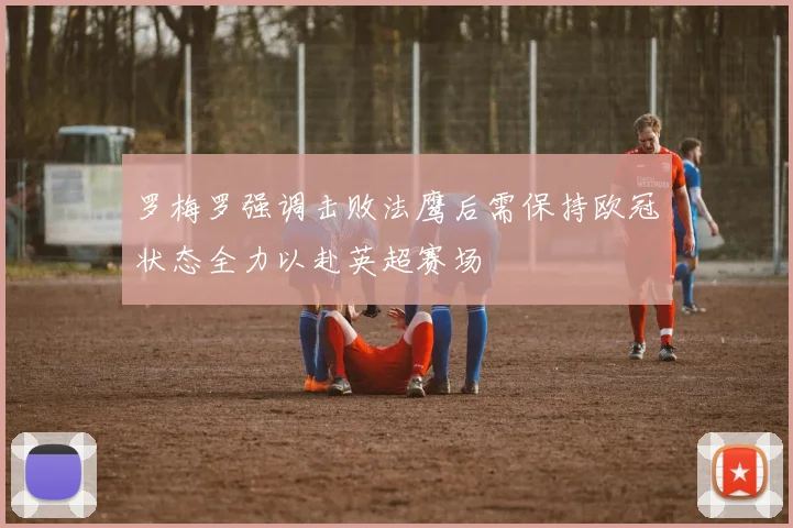 罗梅罗强调击败法鹰后需保持欧冠状态全力以赴英超赛场