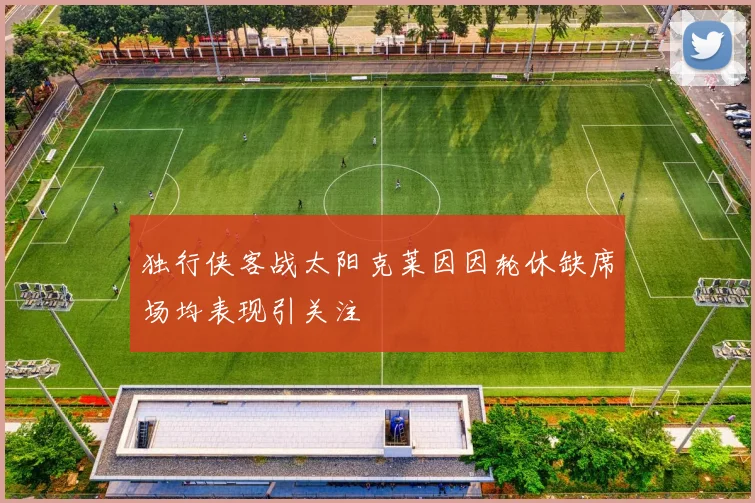 独行侠客战太阳克莱因因轮休缺席场均表现引关注