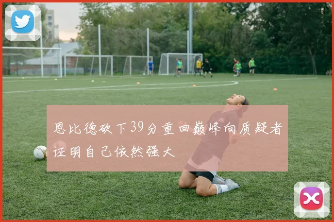 恩比德砍下39分重回巅峰向质疑者证明自己依然强大