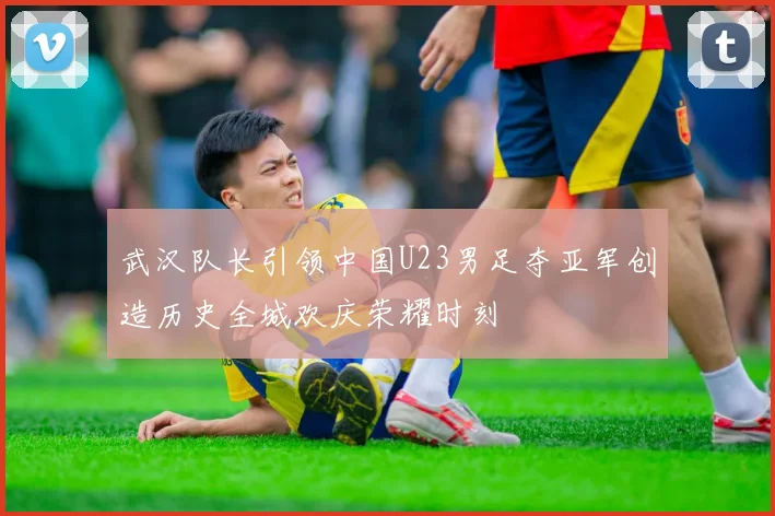 武汉队长引领中国U23男足夺亚军创造历史全城欢庆荣耀时刻