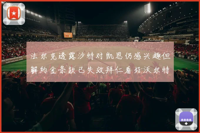 法尔克透露沙特对凯恩仍感兴趣但解约金条款已失效拜仁看好沃尔特马德