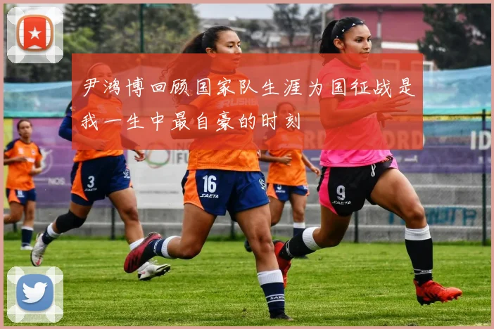 尹鸿博回顾国家队生涯为国征战是我一生中最自豪的时刻