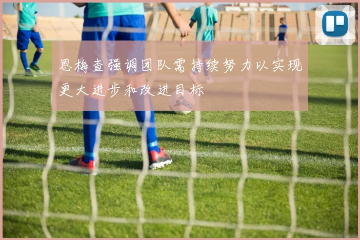 恩梅查强调团队需持续努力以实现更大进步和改进目标
