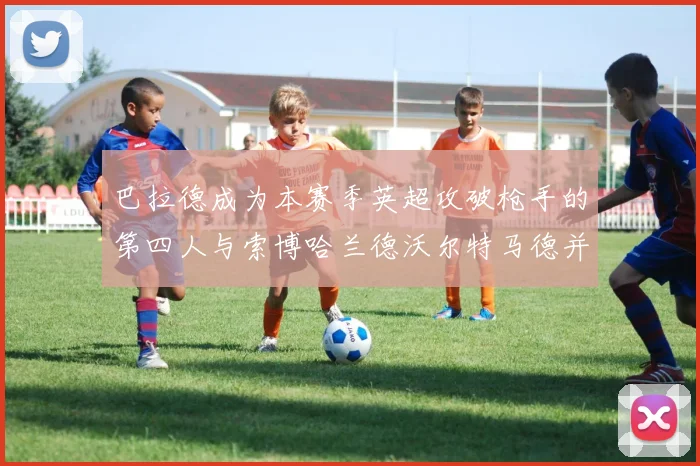 巴拉德成为本赛季英超攻破枪手的第四人与索博哈兰德沃尔特马德并肩齐名