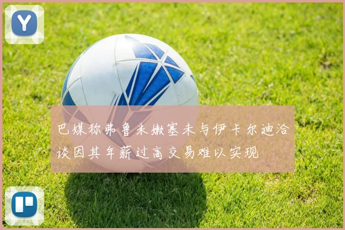 巴媒称弗鲁米嫩塞未与伊卡尔迪洽谈因其年薪过高交易难以实现