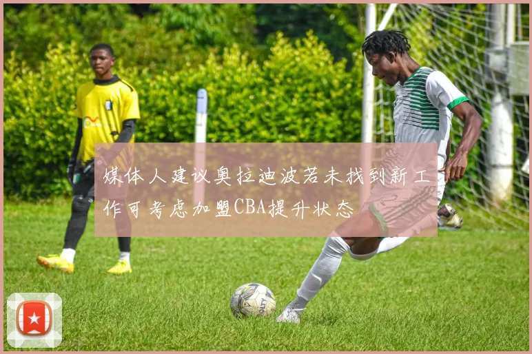媒体人建议奥拉迪波若未找到新工作可考虑加盟CBA提升状态