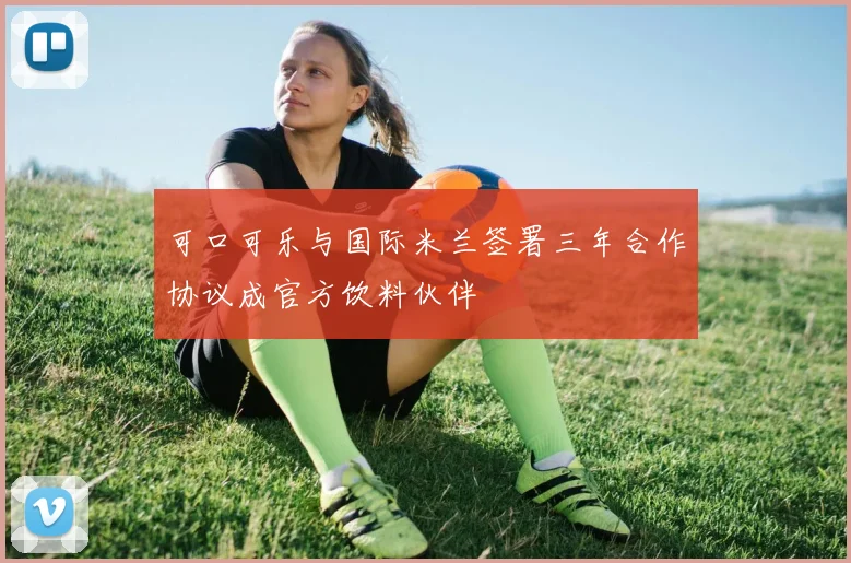 可口可乐与国际米兰签署三年合作协议成官方饮料伙伴