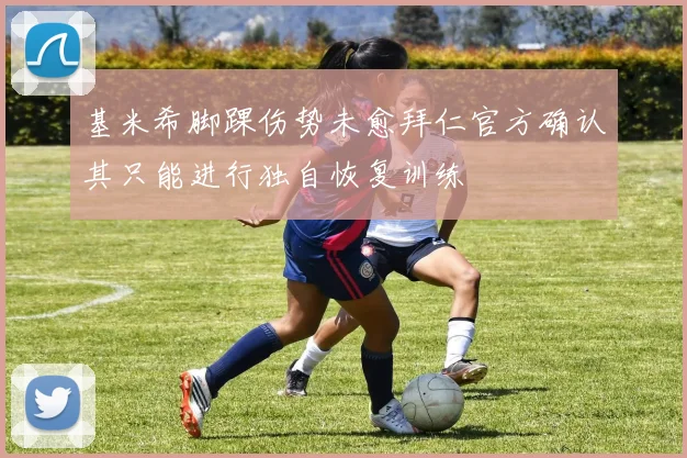 基米希脚踝伤势未愈拜仁官方确认其只能进行独自恢复训练
