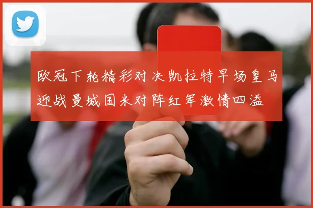 欧冠下轮精彩对决凯拉特早场皇马迎战曼城国米对阵红军激情四溢