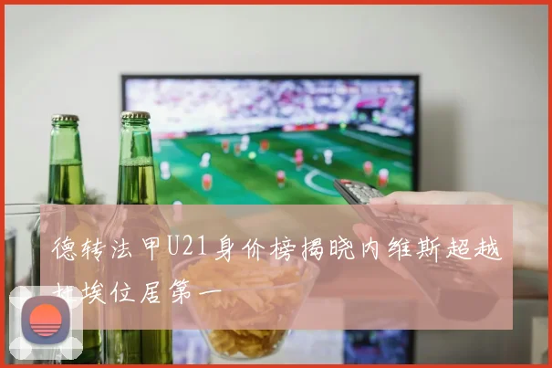 德转法甲U21身价榜揭晓内维斯超越杜埃位居第一