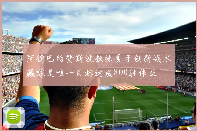 阿德巴约赞斯波教练勇于创新战术赢球是唯一目标达成800胜伟业