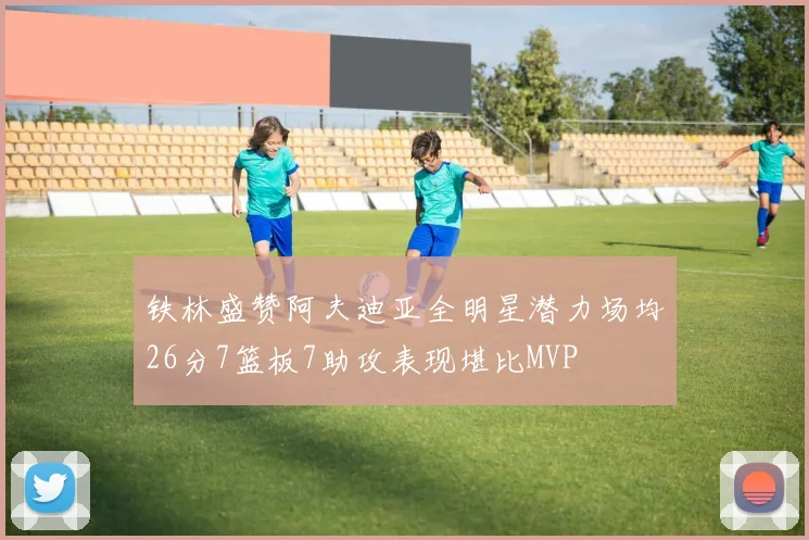铁林盛赞阿夫迪亚全明星潜力场均26分7篮板7助攻表现堪比MVP