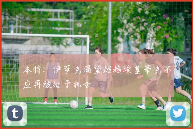本特：伊萨克渴望超越埃基蒂克不应再被给予机会