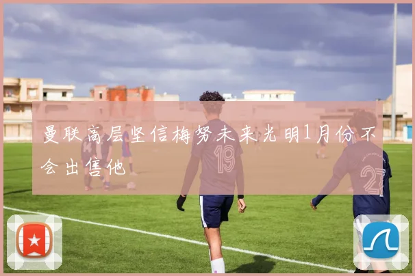 曼联高层坚信梅努未来光明1月份不会出售他