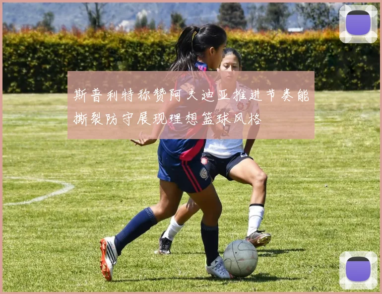 斯普利特称赞阿夫迪亚推进节奏能撕裂防守展现理想篮球风格