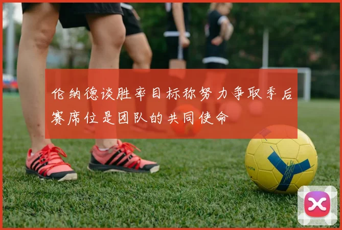 伦纳德谈胜率目标称努力争取季后赛席位是团队的共同使命