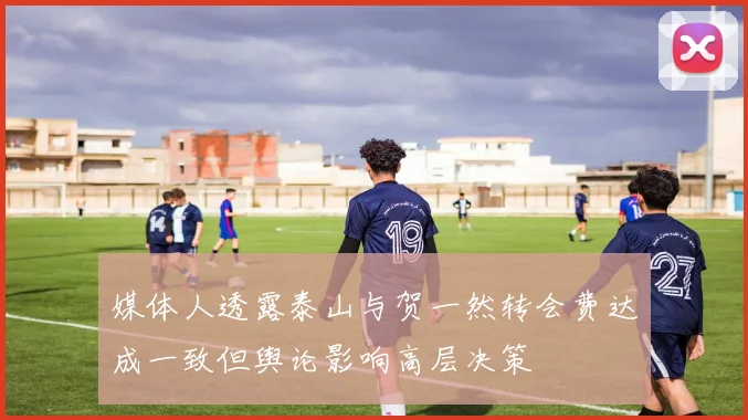 媒体人透露泰山与贺一然转会费达成一致但舆论影响高层决策