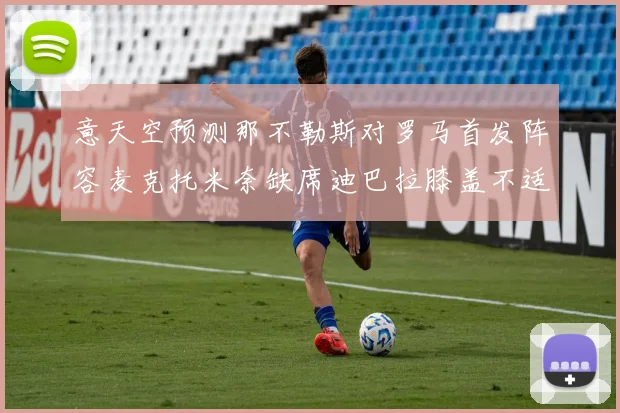 意天空预测那不勒斯对罗马首发阵容麦克托米奈缺席迪巴拉膝盖不适情况分析