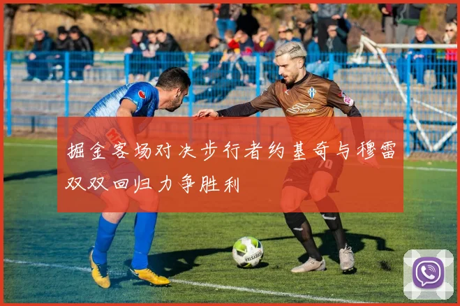 掘金客场对决步行者约基奇与穆雷双双回归力争胜利